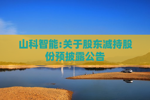 山科智能:关于股东减持股份预披露公告