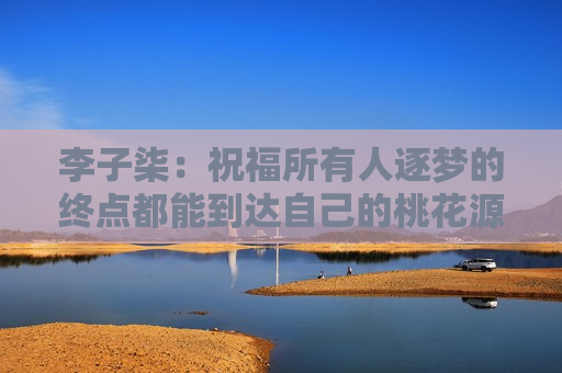 李子柒：祝福所有人逐梦的终点都能到达自己的桃花源