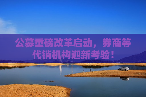 公募重磅改革启动，券商等代销机构迎新考验！