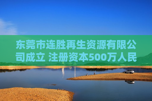 东莞市连胜再生资源有限公司成立 注册资本500万人民币