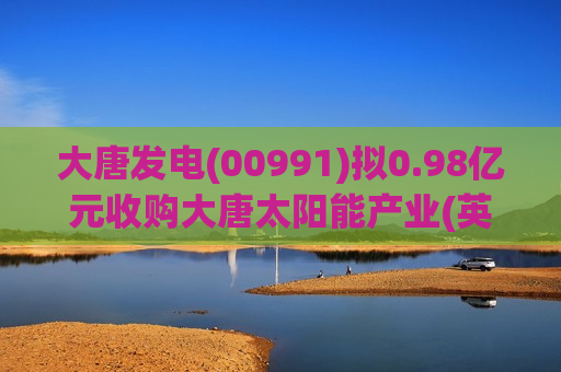 大唐发电(00991)拟0.98亿元收购大唐太阳能产业(英德)95%股权