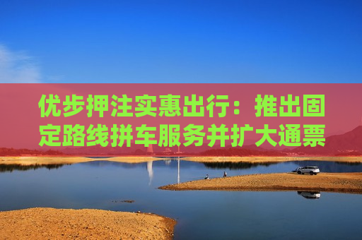 优步押注实惠出行：推出固定路线拼车服务并扩大通票范围