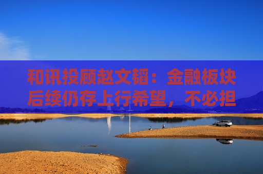 和讯投顾赵文韬：金融板块后续仍存上行希望，不必担忧追高风险