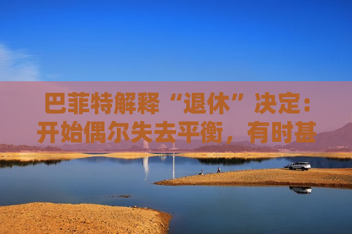 巴菲特解释“退休”决定：开始偶尔失去平衡，有时甚至记不起一个人的名字。