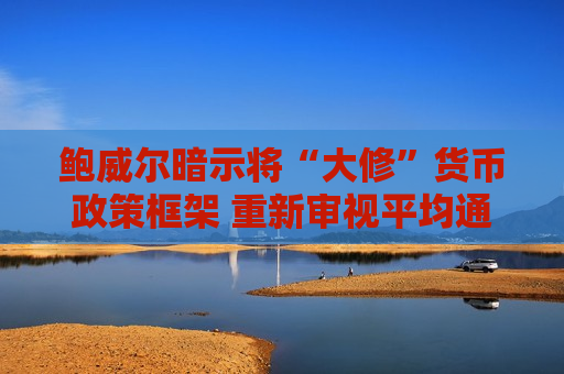 鲍威尔暗示将“大修”货币政策框架 重新审视平均通胀目标制