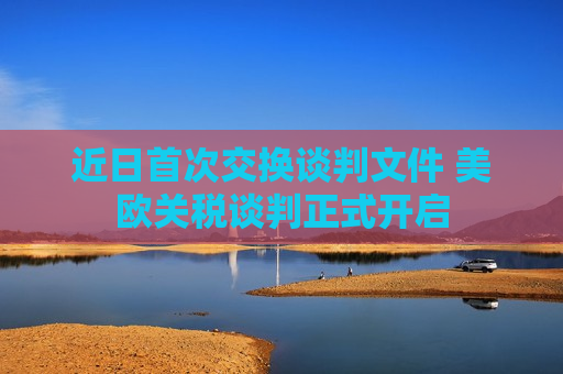 近日首次交换谈判文件 美欧关税谈判正式开启