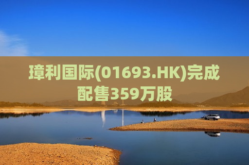 璋利国际(01693.HK)完成配售359万股