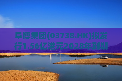 阜博集团(03738.HK)拟发行1.56亿港元2028年到期零息可换股债券