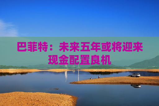 巴菲特：未来五年或将迎来现金配置良机