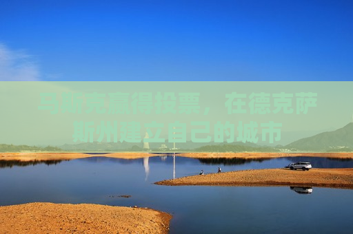 马斯克赢得投票，在德克萨斯州建立自己的城市