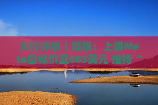 大行评级｜瑞银：上调Meta目标价至683美元 维持“买入”评级