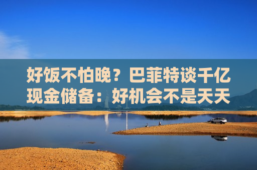 好饭不怕晚？巴菲特谈千亿现金储备：好机会不是天天有