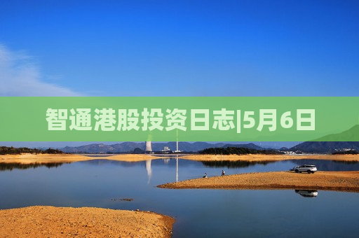 智通港股投资日志|5月6日