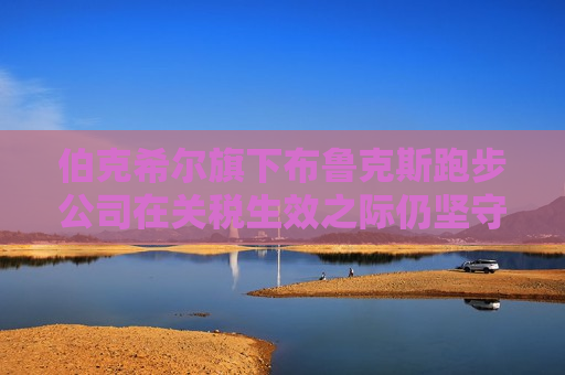 伯克希尔旗下布鲁克斯跑步公司在关税生效之际仍坚守东南亚市场