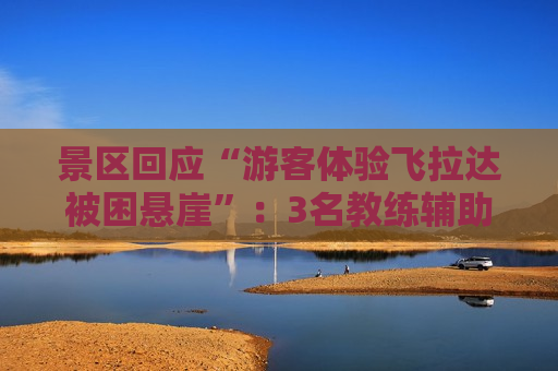景区回应“游客体验飞拉达被困悬崖”：3名教练辅助完成剩余路线