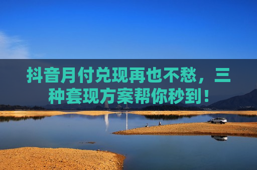 抖音月付兑现再也不愁，三种套现方案帮你秒到！