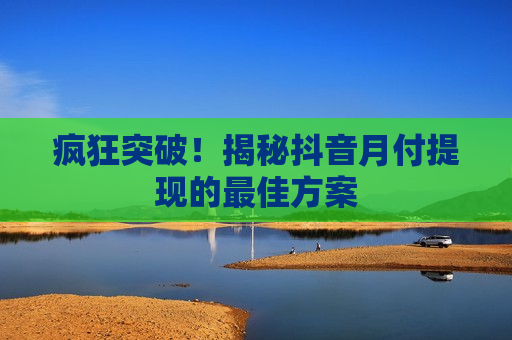 疯狂突破！揭秘抖音月付提现的最佳方案