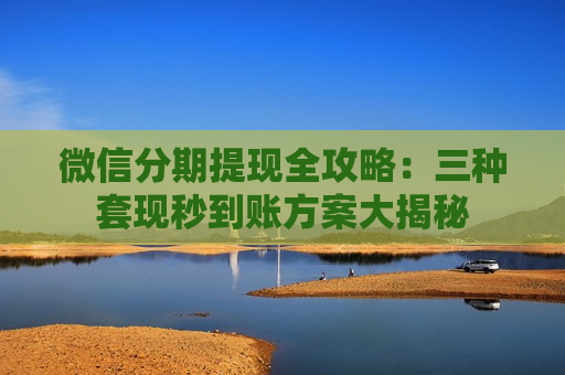 微信分期提现全攻略：三种套现秒到账方案大揭秘