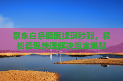 京东白条额度提现秒到，轻松套现快速解决资金难题