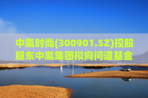 中胤时尚(300901.SZ)控股股东中胤集团拟向问道基金协议转让1202.4万股