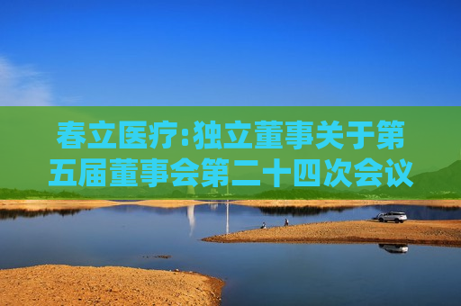 春立医疗:独立董事关于第五届董事会第二十四次会议相关事项的事前认可意见