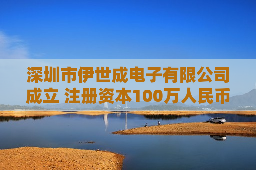 深圳市伊世成电子有限公司成立 注册资本100万人民币 深圳市伊世成电子有限公司成立 注册资本100万人民币