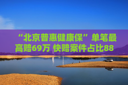 “北京普惠健康保”单笔最高赔69万 快赔案件占比88%