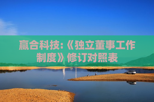赢合科技:《独立董事工作制度》修订对照表
