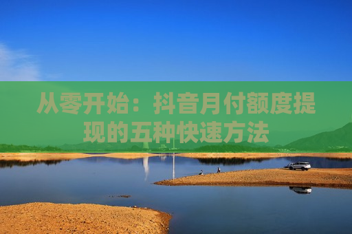 从零开始：抖音月付额度提现的五种快速方法