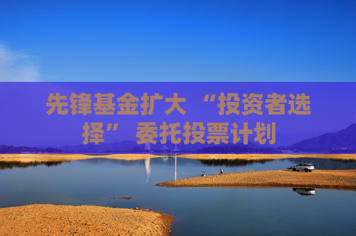 先锋基金扩大 “投资者选择” 委托投票计划