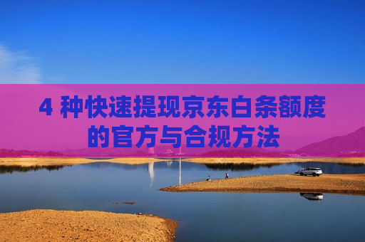 4 种快速提现京东白条额度的官方与合规方法
