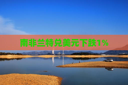 南非兰特兑美元下跌1%
