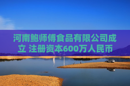 河南鲍师傅食品有限公司成立 注册资本600万人民币