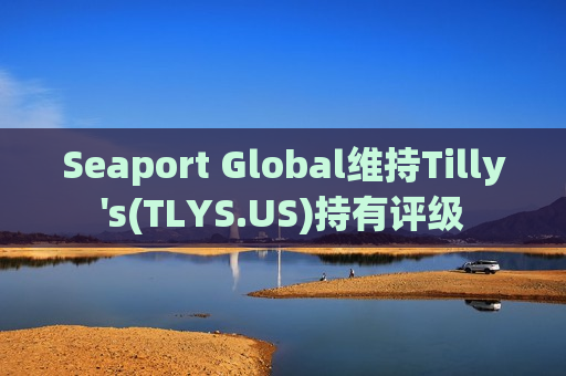 Seaport Global维持Tilly's(TLYS.US)持有评级