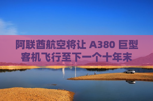 阿联酋航空将让 A380 巨型客机飞行至下一个十年末