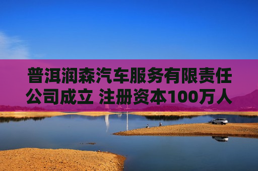 普洱润森汽车服务有限责任公司成立 注册资本100万人民币