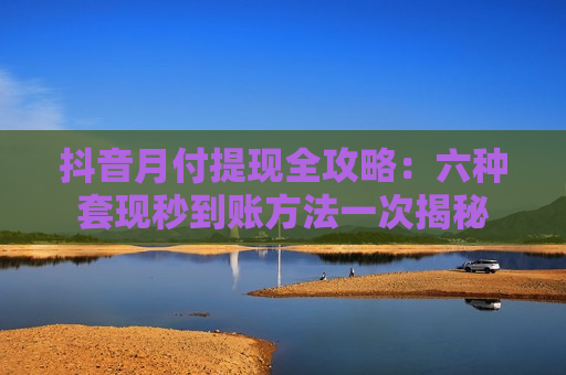 抖音月付提现全攻略：六种套现秒到账方法一次揭秘