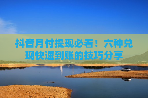 抖音月付提现必看！六种兑现快速到账的技巧分享