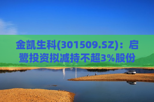 金凯生科(301509.SZ)：启鹭投资拟减持不超3%股份