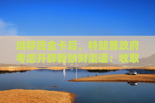 继移民金卡后，特朗普政府考虑开辟新敛财渠道：收取1000美元加急签证费