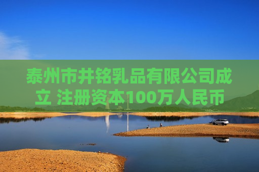 泰州市井铭乳品有限公司成立 注册资本100万人民币