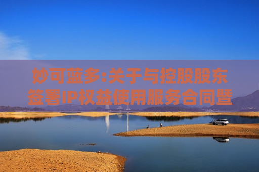 妙可蓝多:关于与控股股东签署IP权益使用服务合同暨关联交易的公告
