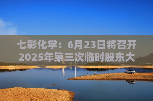 七彩化学：6月23日将召开2025年第三次临时股东大会