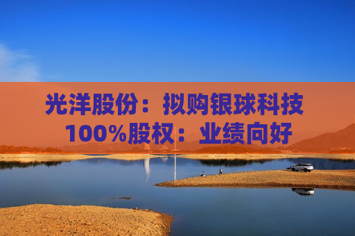 光洋股份：拟购银球科技 100%股权：业绩向好