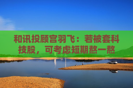 和讯投顾宫羽飞：若被套科技股，可考虑短期熬一熬