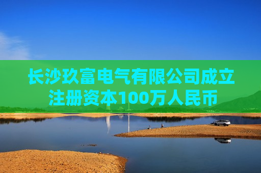 长沙玖富电气有限公司成立 注册资本100万人民币