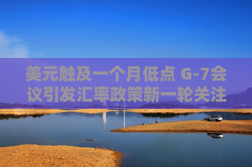 美元触及一个月低点 G-7会议引发汇率政策新一轮关注