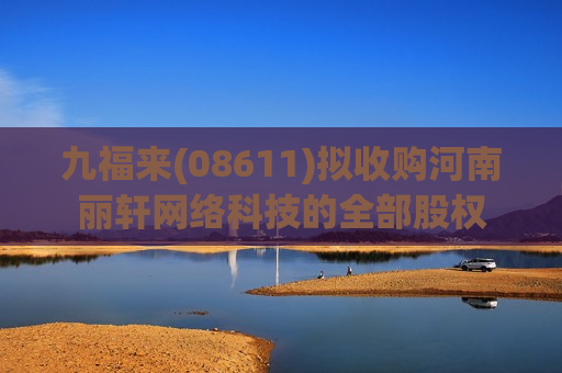 九福来(08611)拟收购河南丽轩网络科技的全部股权
