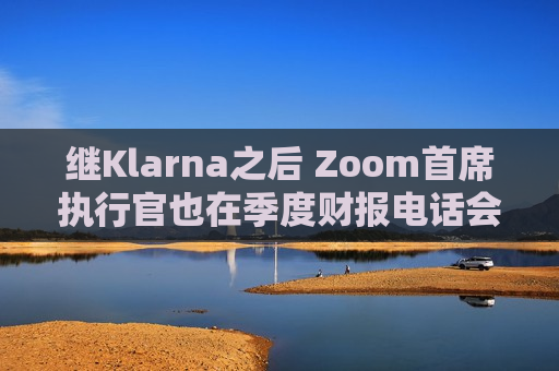 继Klarna之后 Zoom首席执行官也在季度财报电话会议中使用AI虚拟形象