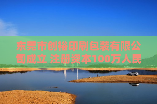 东莞市创裕印刷包装有限公司成立 注册资本100万人民币